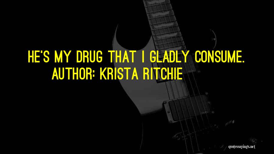 Krista Ritchie Quotes: He's My Drug That I Gladly Consume.