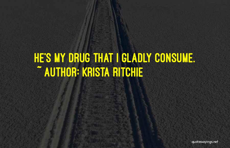 Krista Ritchie Quotes: He's My Drug That I Gladly Consume.