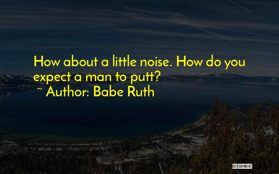 Babe Ruth Quotes: How About A Little Noise. How Do You Expect A Man To Putt?