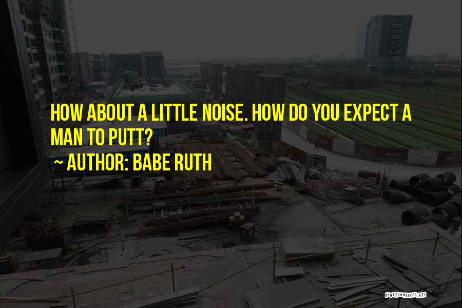 Babe Ruth Quotes: How About A Little Noise. How Do You Expect A Man To Putt?