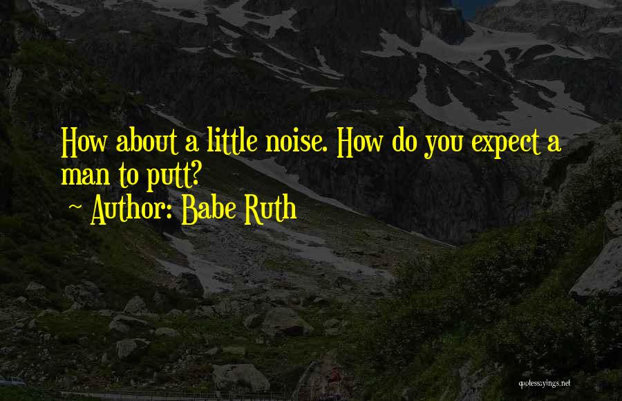 Babe Ruth Quotes: How About A Little Noise. How Do You Expect A Man To Putt?