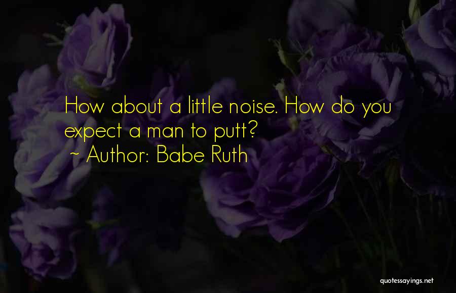 Babe Ruth Quotes: How About A Little Noise. How Do You Expect A Man To Putt?