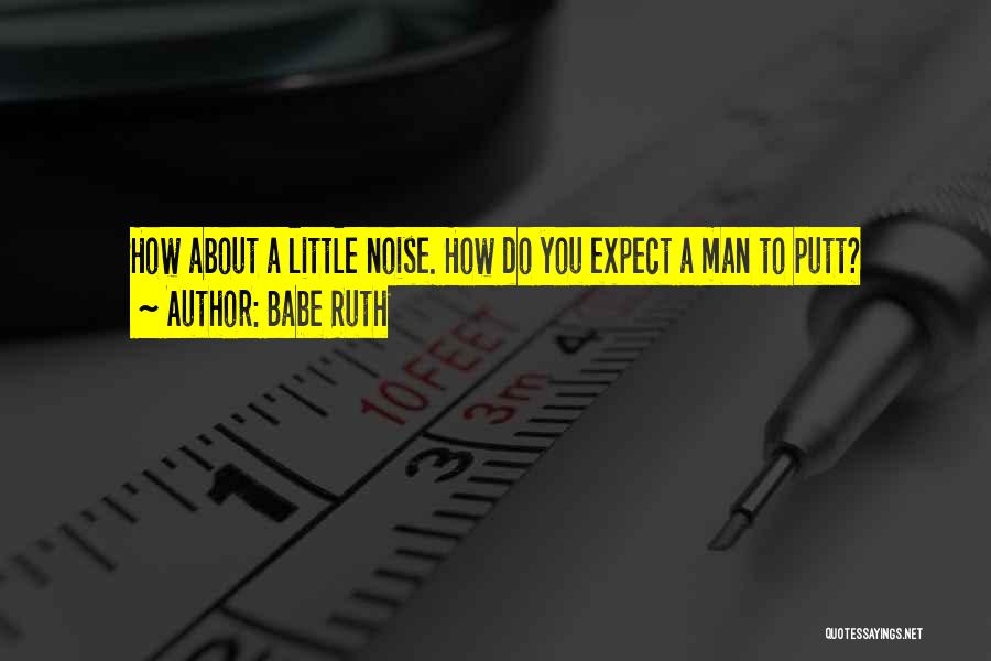 Babe Ruth Quotes: How About A Little Noise. How Do You Expect A Man To Putt?