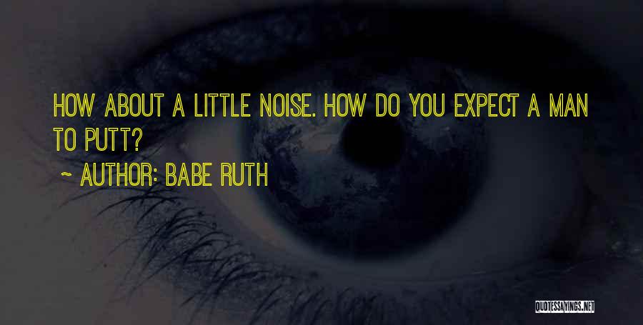 Babe Ruth Quotes: How About A Little Noise. How Do You Expect A Man To Putt?