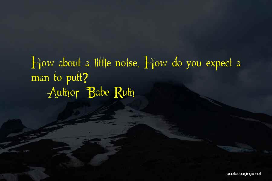 Babe Ruth Quotes: How About A Little Noise. How Do You Expect A Man To Putt?