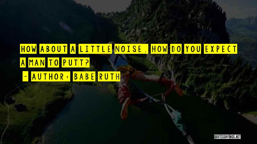 Babe Ruth Quotes: How About A Little Noise. How Do You Expect A Man To Putt?