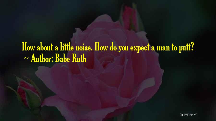 Babe Ruth Quotes: How About A Little Noise. How Do You Expect A Man To Putt?