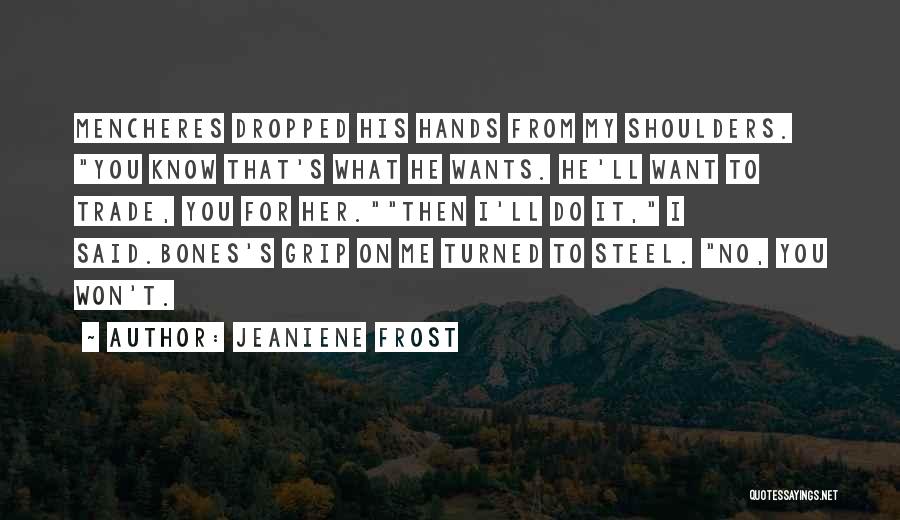 Jeaniene Frost Quotes: Mencheres Dropped His Hands From My Shoulders. You Know That's What He Wants. He'll Want To Trade, You For Her.then