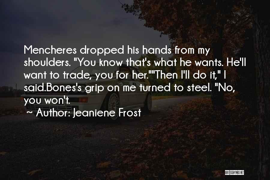 Jeaniene Frost Quotes: Mencheres Dropped His Hands From My Shoulders. You Know That's What He Wants. He'll Want To Trade, You For Her.then