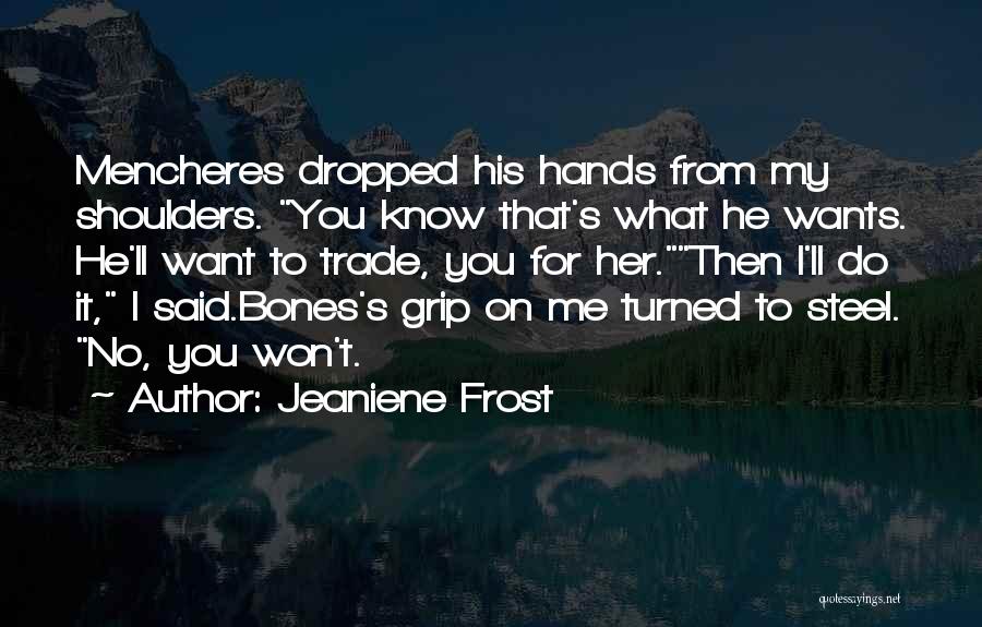 Jeaniene Frost Quotes: Mencheres Dropped His Hands From My Shoulders. You Know That's What He Wants. He'll Want To Trade, You For Her.then