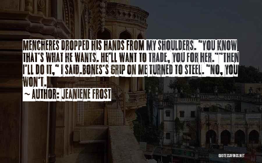 Jeaniene Frost Quotes: Mencheres Dropped His Hands From My Shoulders. You Know That's What He Wants. He'll Want To Trade, You For Her.then