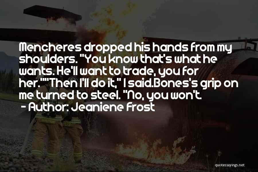 Jeaniene Frost Quotes: Mencheres Dropped His Hands From My Shoulders. You Know That's What He Wants. He'll Want To Trade, You For Her.then