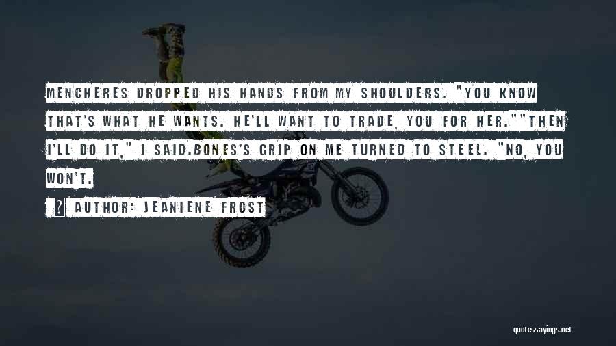 Jeaniene Frost Quotes: Mencheres Dropped His Hands From My Shoulders. You Know That's What He Wants. He'll Want To Trade, You For Her.then