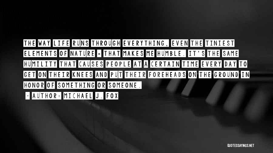 Michael J. Fox Quotes: The Way Life Runs Through Everything, Even The Tiniest Elements Of Nature - That Makes Me Humble. It's The Same