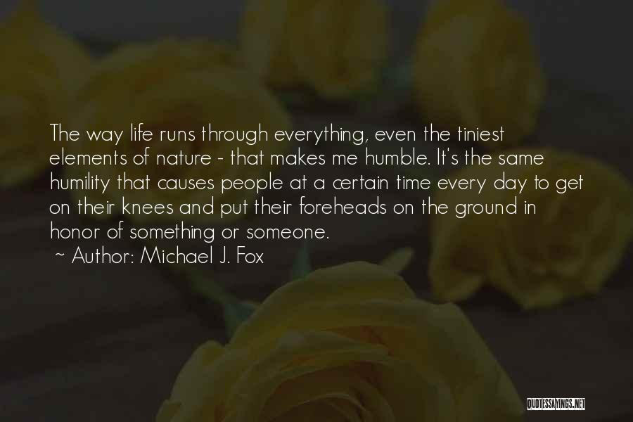 Michael J. Fox Quotes: The Way Life Runs Through Everything, Even The Tiniest Elements Of Nature - That Makes Me Humble. It's The Same