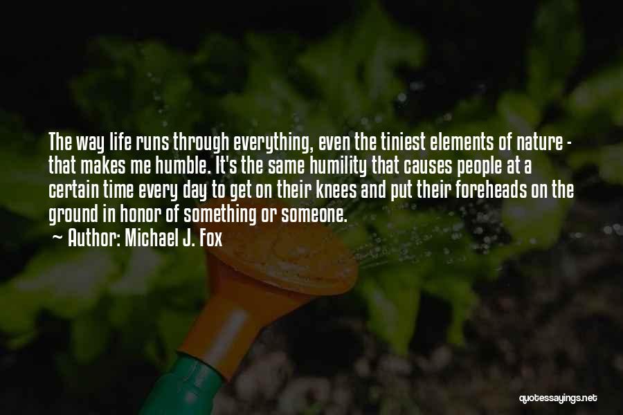 Michael J. Fox Quotes: The Way Life Runs Through Everything, Even The Tiniest Elements Of Nature - That Makes Me Humble. It's The Same