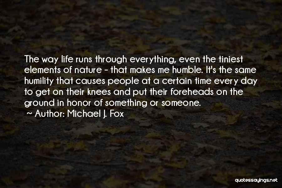 Michael J. Fox Quotes: The Way Life Runs Through Everything, Even The Tiniest Elements Of Nature - That Makes Me Humble. It's The Same