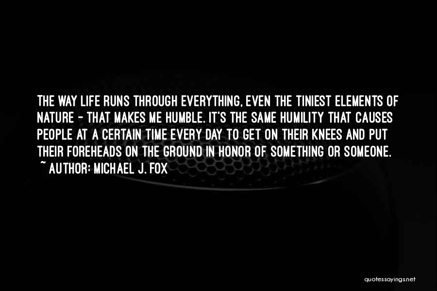 Michael J. Fox Quotes: The Way Life Runs Through Everything, Even The Tiniest Elements Of Nature - That Makes Me Humble. It's The Same