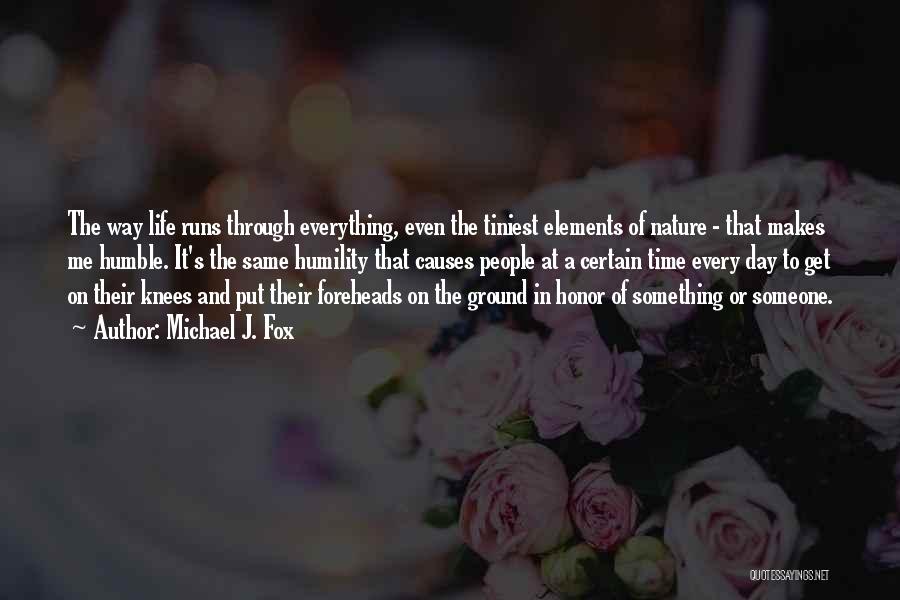 Michael J. Fox Quotes: The Way Life Runs Through Everything, Even The Tiniest Elements Of Nature - That Makes Me Humble. It's The Same