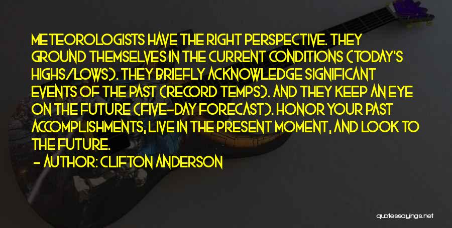 Clifton Anderson Quotes: Meteorologists Have The Right Perspective. They Ground Themselves In The Current Conditions (today's Highs/lows). They Briefly Acknowledge Significant Events Of