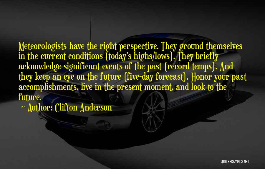 Clifton Anderson Quotes: Meteorologists Have The Right Perspective. They Ground Themselves In The Current Conditions (today's Highs/lows). They Briefly Acknowledge Significant Events Of