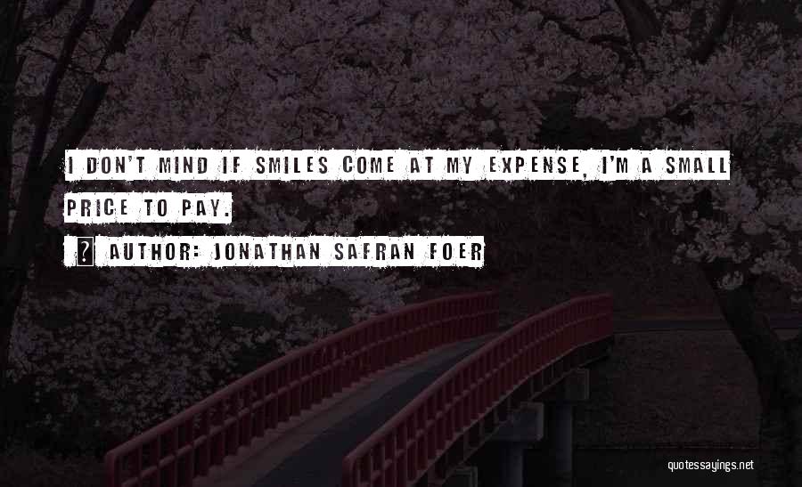Jonathan Safran Foer Quotes: I Don't Mind If Smiles Come At My Expense, I'm A Small Price To Pay.