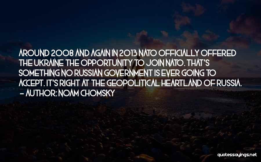 Noam Chomsky Quotes: Around 2008 And Again In 2013 Nato Officially Offered The Ukraine The Opportunity To Join Nato. That's Something No Russian