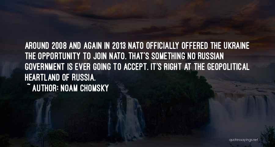 Noam Chomsky Quotes: Around 2008 And Again In 2013 Nato Officially Offered The Ukraine The Opportunity To Join Nato. That's Something No Russian