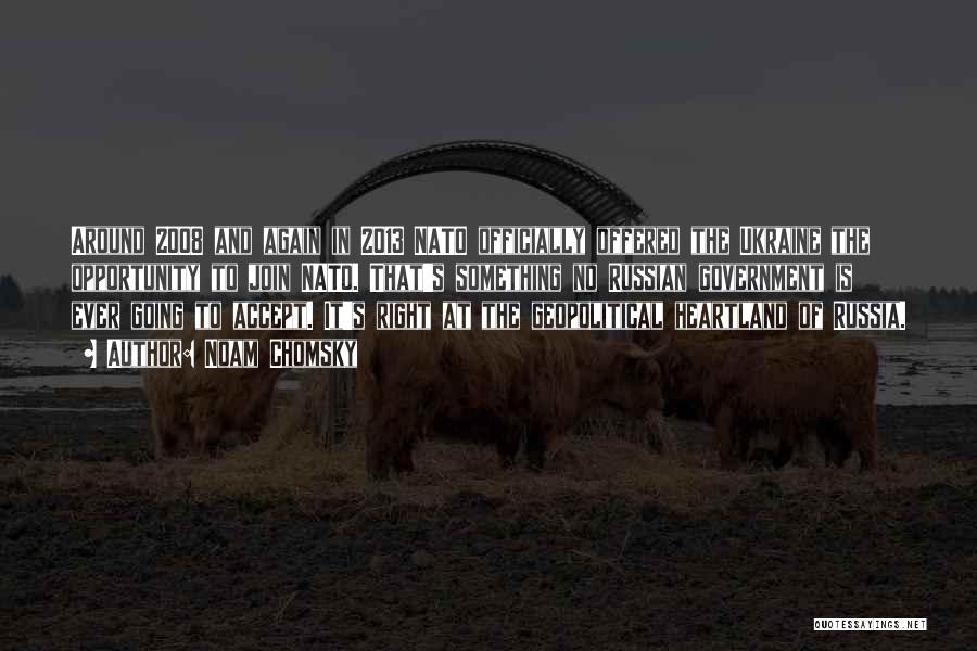 Noam Chomsky Quotes: Around 2008 And Again In 2013 Nato Officially Offered The Ukraine The Opportunity To Join Nato. That's Something No Russian