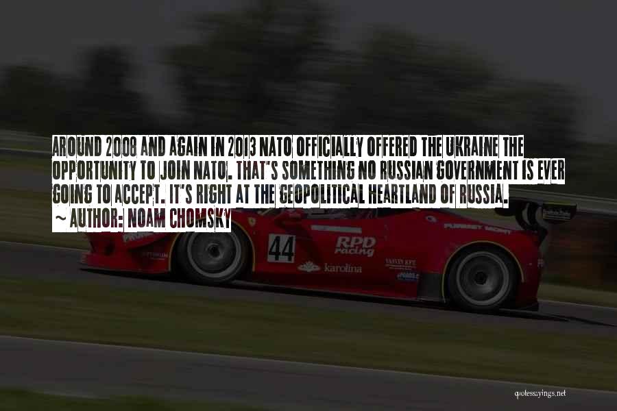 Noam Chomsky Quotes: Around 2008 And Again In 2013 Nato Officially Offered The Ukraine The Opportunity To Join Nato. That's Something No Russian