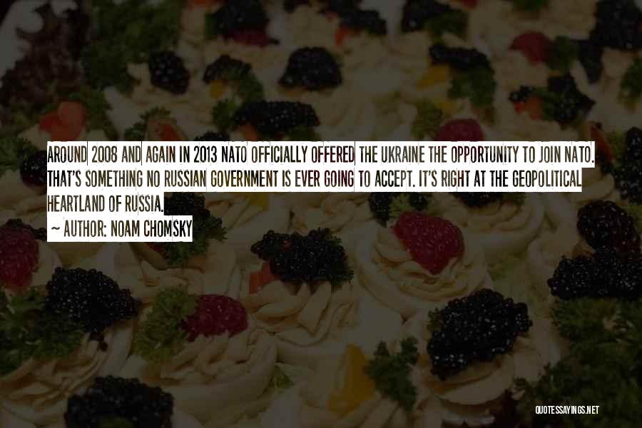 Noam Chomsky Quotes: Around 2008 And Again In 2013 Nato Officially Offered The Ukraine The Opportunity To Join Nato. That's Something No Russian