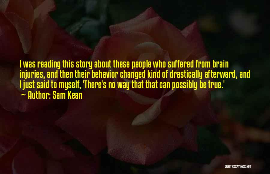 Sam Kean Quotes: I Was Reading This Story About These People Who Suffered From Brain Injuries, And Then Their Behavior Changed Kind Of