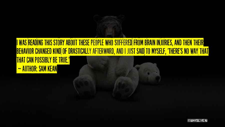 Sam Kean Quotes: I Was Reading This Story About These People Who Suffered From Brain Injuries, And Then Their Behavior Changed Kind Of