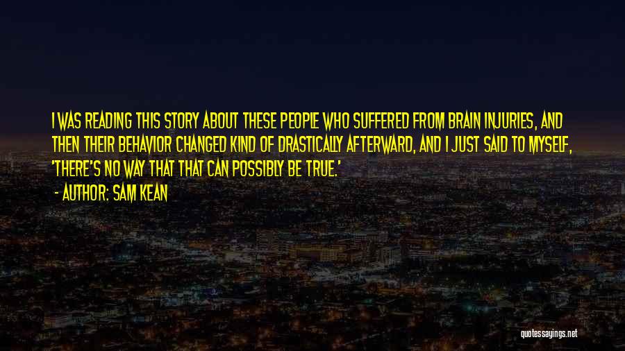 Sam Kean Quotes: I Was Reading This Story About These People Who Suffered From Brain Injuries, And Then Their Behavior Changed Kind Of