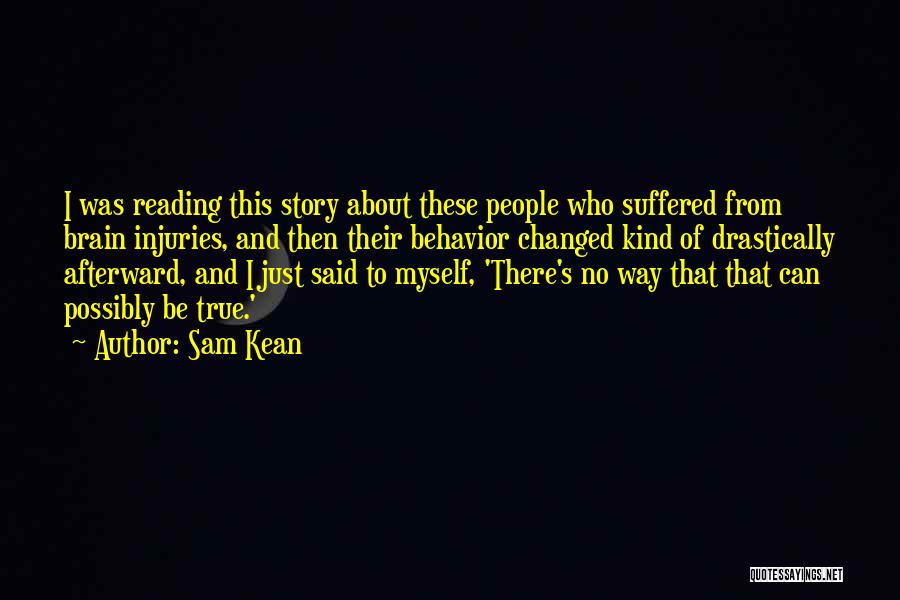 Sam Kean Quotes: I Was Reading This Story About These People Who Suffered From Brain Injuries, And Then Their Behavior Changed Kind Of
