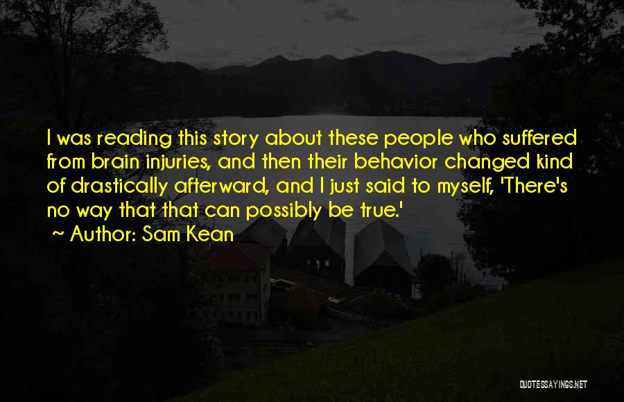 Sam Kean Quotes: I Was Reading This Story About These People Who Suffered From Brain Injuries, And Then Their Behavior Changed Kind Of