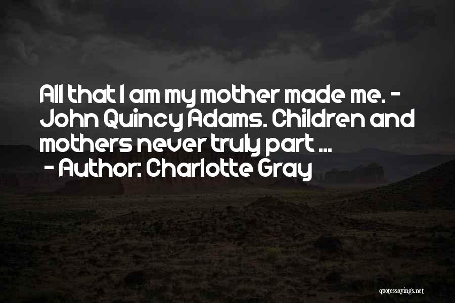 Charlotte Gray Quotes: All That I Am My Mother Made Me. - John Quincy Adams. Children And Mothers Never Truly Part ...