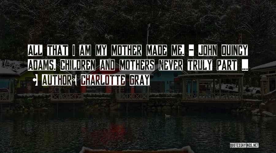 Charlotte Gray Quotes: All That I Am My Mother Made Me. - John Quincy Adams. Children And Mothers Never Truly Part ...