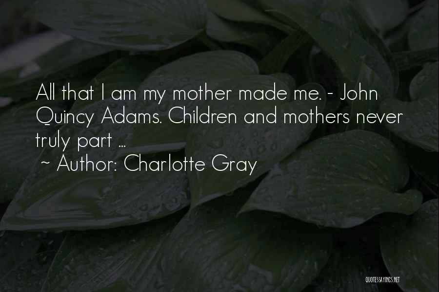 Charlotte Gray Quotes: All That I Am My Mother Made Me. - John Quincy Adams. Children And Mothers Never Truly Part ...