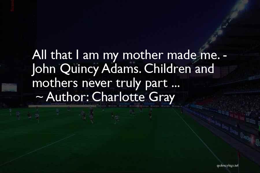 Charlotte Gray Quotes: All That I Am My Mother Made Me. - John Quincy Adams. Children And Mothers Never Truly Part ...