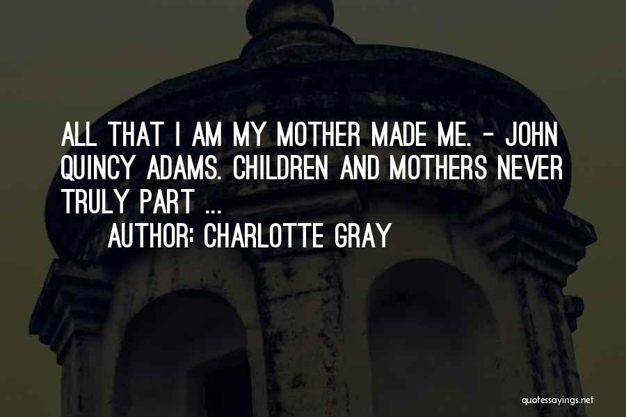 Charlotte Gray Quotes: All That I Am My Mother Made Me. - John Quincy Adams. Children And Mothers Never Truly Part ...