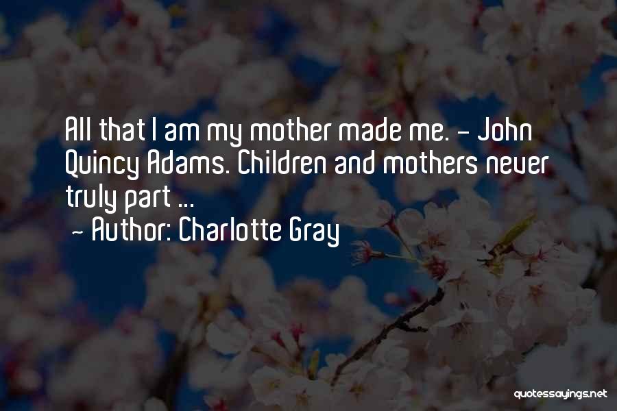Charlotte Gray Quotes: All That I Am My Mother Made Me. - John Quincy Adams. Children And Mothers Never Truly Part ...