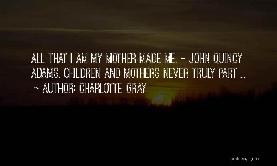 Charlotte Gray Quotes: All That I Am My Mother Made Me. - John Quincy Adams. Children And Mothers Never Truly Part ...
