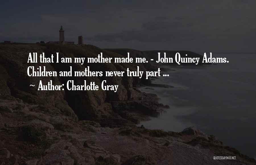 Charlotte Gray Quotes: All That I Am My Mother Made Me. - John Quincy Adams. Children And Mothers Never Truly Part ...