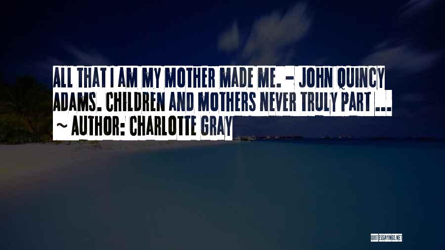 Charlotte Gray Quotes: All That I Am My Mother Made Me. - John Quincy Adams. Children And Mothers Never Truly Part ...