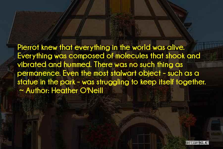 Heather O'Neill Quotes: Pierrot Knew That Everything In The World Was Alive. Everything Was Composed Of Molecules That Shook And Vibrated And Hummed.