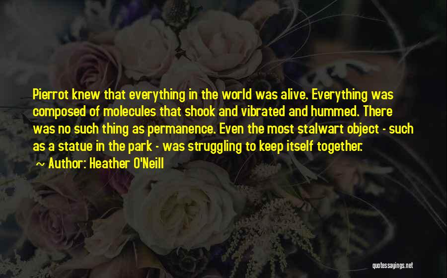 Heather O'Neill Quotes: Pierrot Knew That Everything In The World Was Alive. Everything Was Composed Of Molecules That Shook And Vibrated And Hummed.