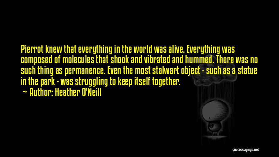 Heather O'Neill Quotes: Pierrot Knew That Everything In The World Was Alive. Everything Was Composed Of Molecules That Shook And Vibrated And Hummed.