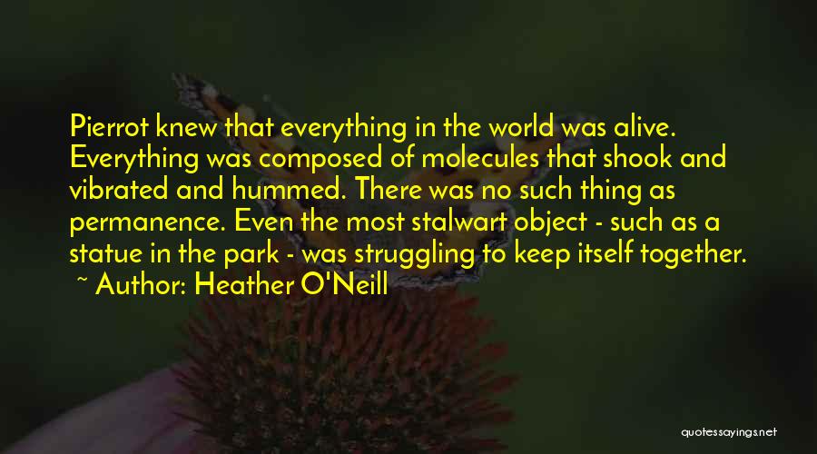 Heather O'Neill Quotes: Pierrot Knew That Everything In The World Was Alive. Everything Was Composed Of Molecules That Shook And Vibrated And Hummed.