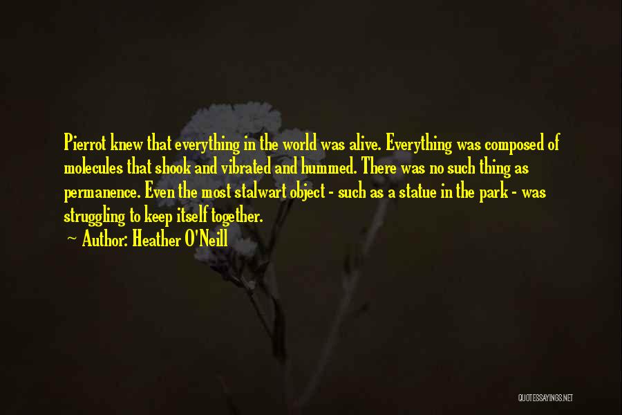 Heather O'Neill Quotes: Pierrot Knew That Everything In The World Was Alive. Everything Was Composed Of Molecules That Shook And Vibrated And Hummed.